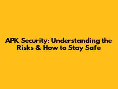 APK Security: Understanding the Risks & How to Stay Safe