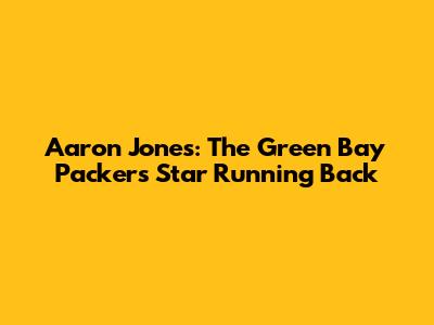 Aaron Jones: The Green Bay Packers Star Running Back