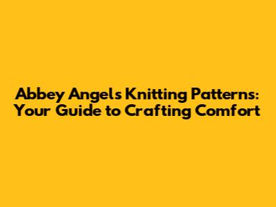 Abbey Angels Knitting Patterns: Your Guide to Crafting Comfort