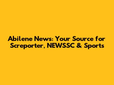 Abilene News: Your Source for Screporter, NEWSSC & Sports