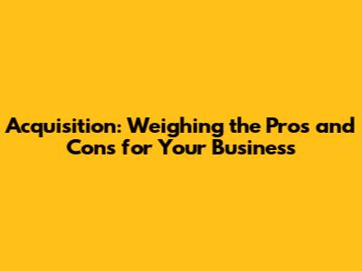 Acquisition: Weighing the Pros and Cons for Your Business
