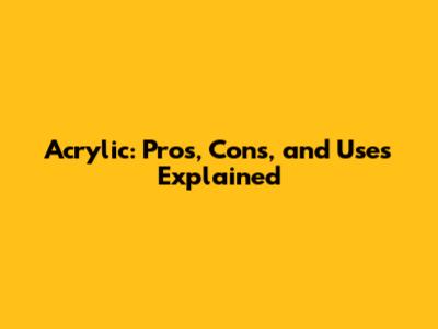 Acrylic: Pros, Cons, and Uses Explained