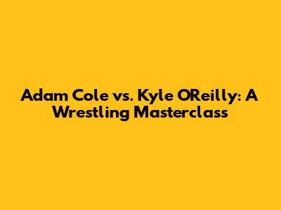 Adam Cole vs. Kyle O'Reilly: A Wrestling Masterclass