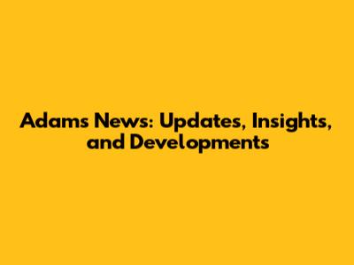 Adams News: Updates, Insights, and Developments