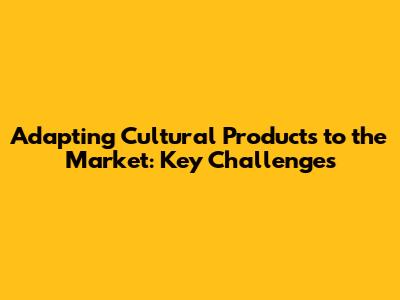 Adapting Cultural Products to the Market: Key Challenges