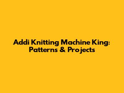 Addi Knitting Machine King: Patterns & Projects