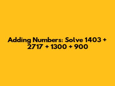 Adding Numbers: Solve 1403 + 2717 + 1300 + 900