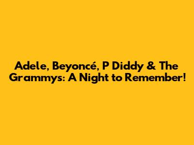 Adele, Beyoncé, P Diddy & The Grammys: A Night to Remember!