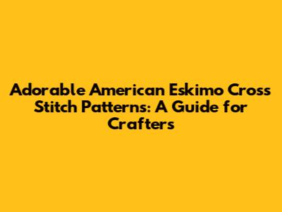 Adorable American Eskimo Cross Stitch Patterns: A Guide for Crafters