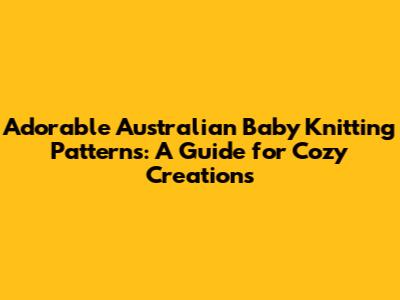Adorable Australian Baby Knitting Patterns: A Guide for Cozy Creations