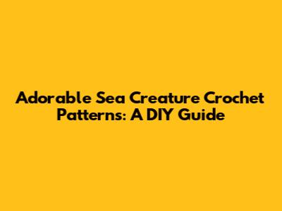 Adorable Sea Creature Crochet Patterns: A DIY Guide