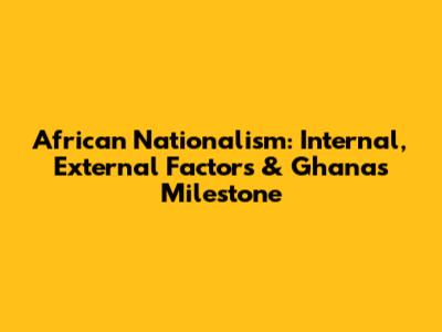 African Nationalism: Internal, External Factors & Ghana's Milestone