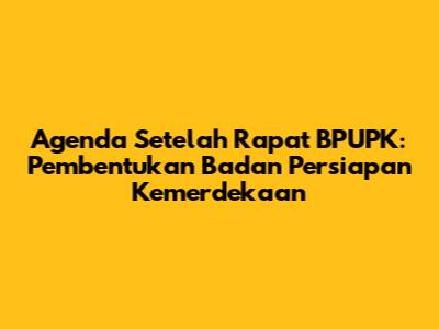 Agenda Setelah Rapat BPUPK: Pembentukan Badan Persiapan Kemerdekaan