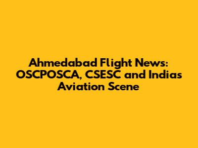 Ahmedabad Flight News: OSCPOSCA, CSESC and India's Aviation Scene