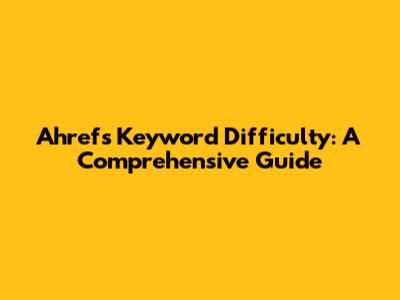 Ahrefs Keyword Difficulty: A Comprehensive Guide