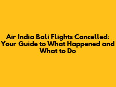 Air India Bali Flights Cancelled: Your Guide to What Happened and What to Do