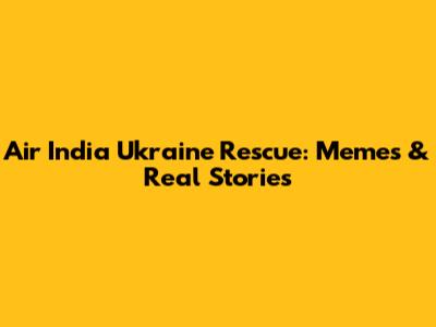 Air India Ukraine Rescue: Memes & Real Stories