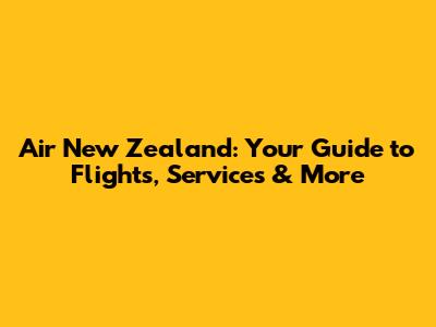 Air New Zealand: Your Guide to Flights, Services & More