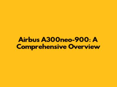 Airbus A300neo-900: A Comprehensive Overview