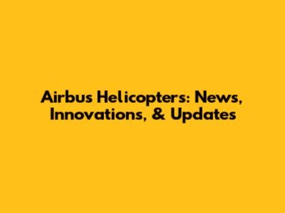 Airbus Helicopters: News, Innovations, & Updates