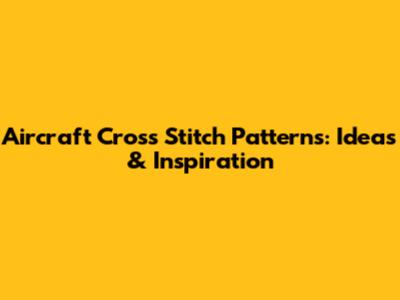 Aircraft Cross Stitch Patterns: Ideas & Inspiration