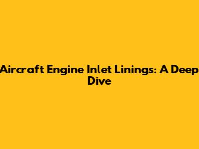 Aircraft Engine Inlet Linings: A Deep Dive