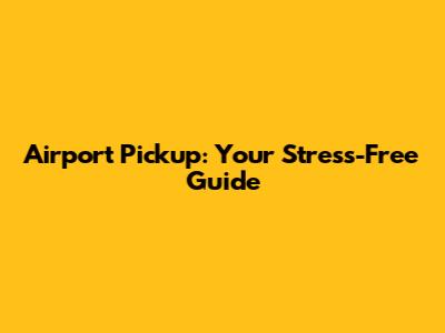 Airport Pickup: Your Stress-Free Guide