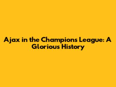 Ajax in the Champions League: A Glorious History