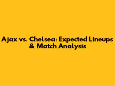 Ajax vs. Chelsea: Expected Lineups & Match Analysis