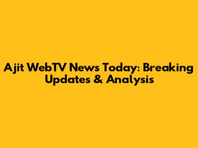 Ajit WebTV News Today: Breaking Updates & Analysis