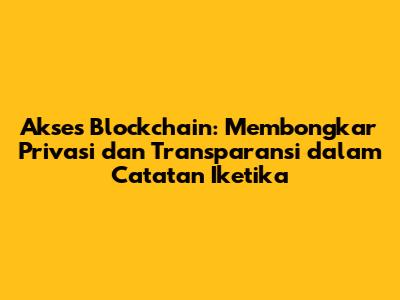Akses Blockchain: Membongkar Privasi dan Transparansi dalam Catatan Iketika