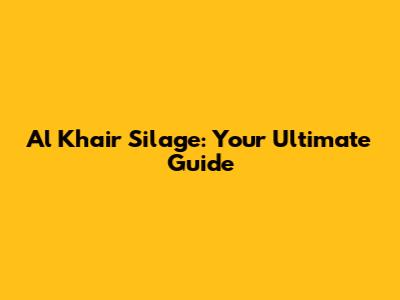 Al Khair Silage: Your Ultimate Guide