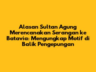 Alasan Sultan Agung Merencanakan Serangan ke Batavia: Mengungkap Motif di Balik Pengepungan
