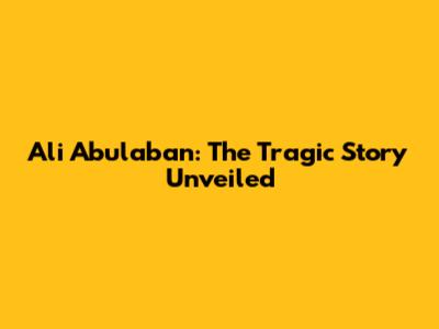 Ali Abulaban: The Tragic Story Unveiled