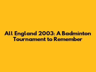All England 2003: A Badminton Tournament to Remember