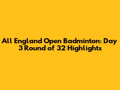 All England Open Badminton: Day 3 Round of 32 Highlights
