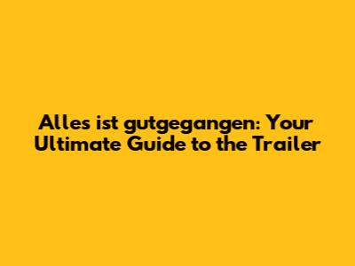 Alles ist gutgegangen: Your Ultimate Guide to the Trailer