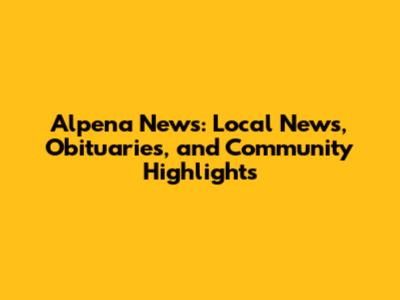 Alpena News: Local News, Obituaries, and Community Highlights