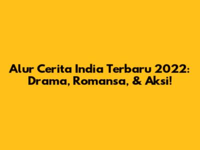 Alur Cerita India Terbaru 2022: Drama, Romansa, & Aksi!