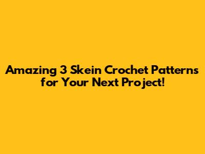 Amazing 3 Skein Crochet Patterns for Your Next Project!