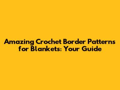 Amazing Crochet Border Patterns for Blankets: Your Guide