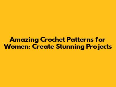Amazing Crochet Patterns for Women: Create Stunning Projects