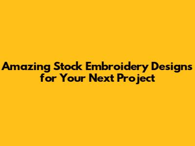 Amazing Stock Embroidery Designs for Your Next Project