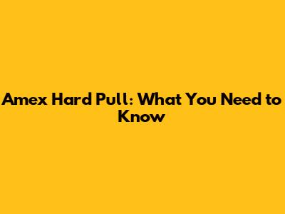 Amex Hard Pull: What You Need to Know
