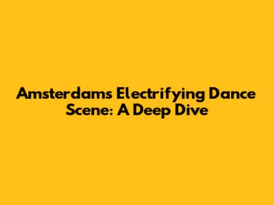 Amsterdam's Electrifying Dance Scene: A Deep Dive