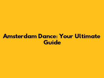 Amsterdam Dance: Your Ultimate Guide