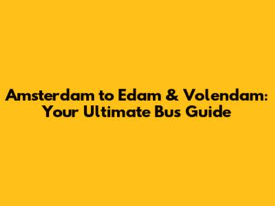 Amsterdam to Edam & Volendam: Your Ultimate Bus Guide