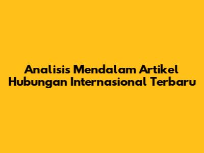 Analisis Mendalam Artikel Hubungan Internasional Terbaru