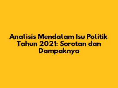 Analisis Mendalam Isu Politik Tahun 2021: Sorotan dan Dampaknya