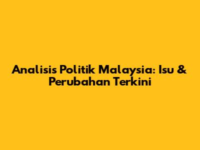 Analisis Politik Malaysia: Isu & Perubahan Terkini